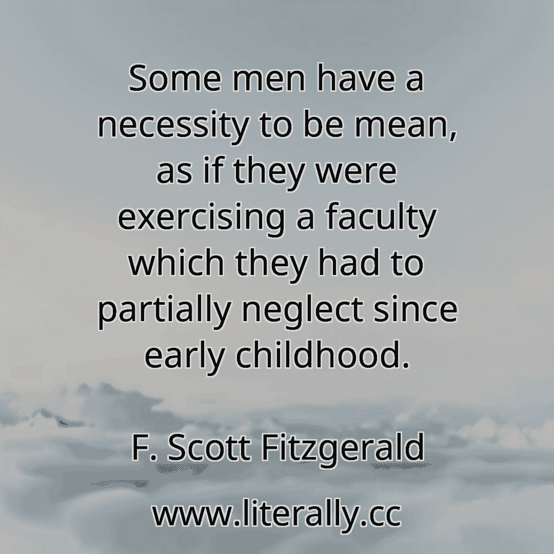 Some men have a necessity to be mean, as if they were exercising a faculty which they had to partially neglect since early childhood.
F. Scott Fitzgerald
