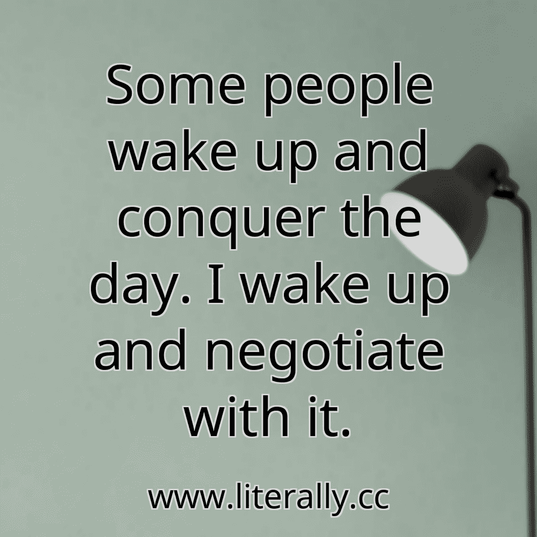 Some people wake up and conquer the day. I wake up and negotiate with it.

