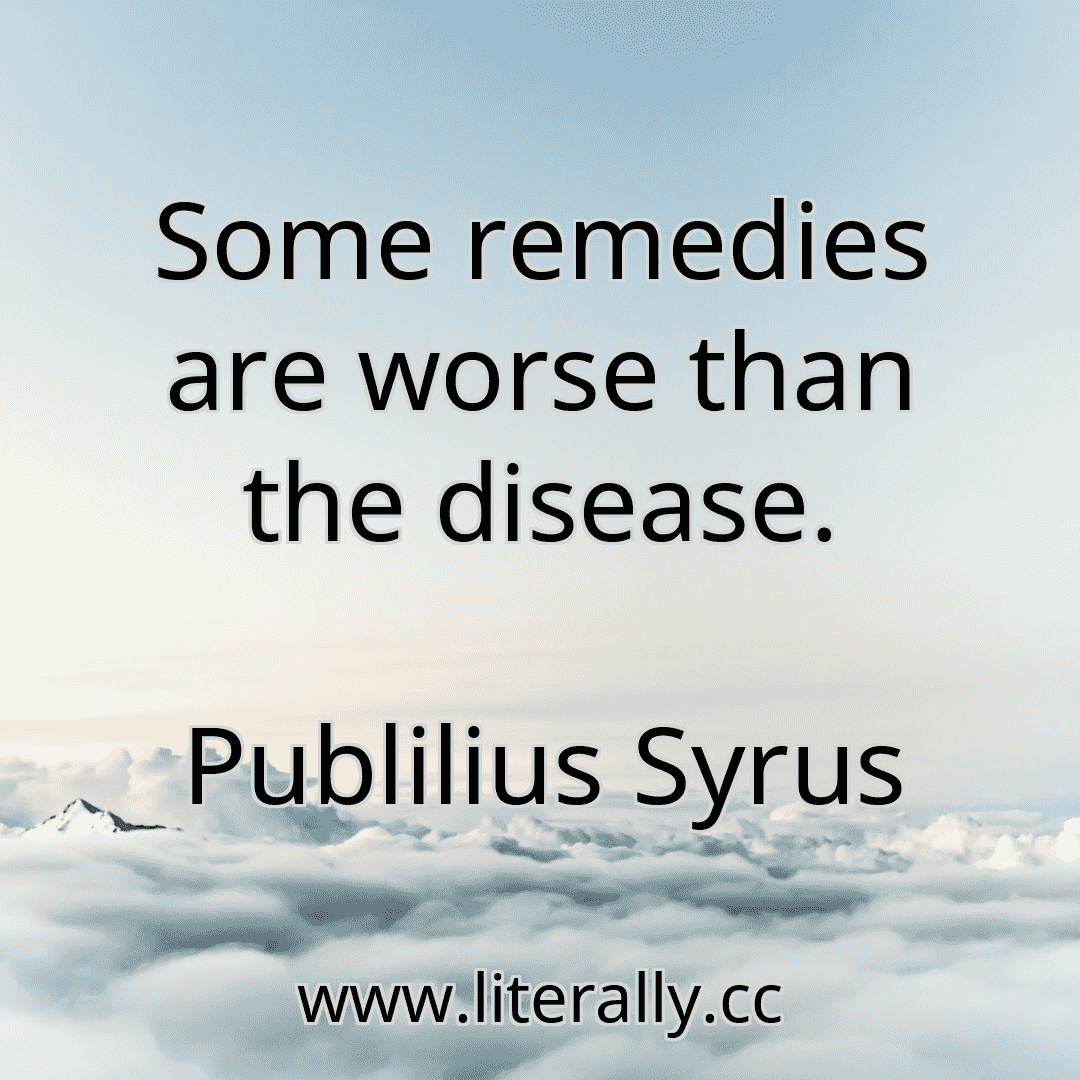 Some remedies are worse than the disease.
Publilius Syrus
