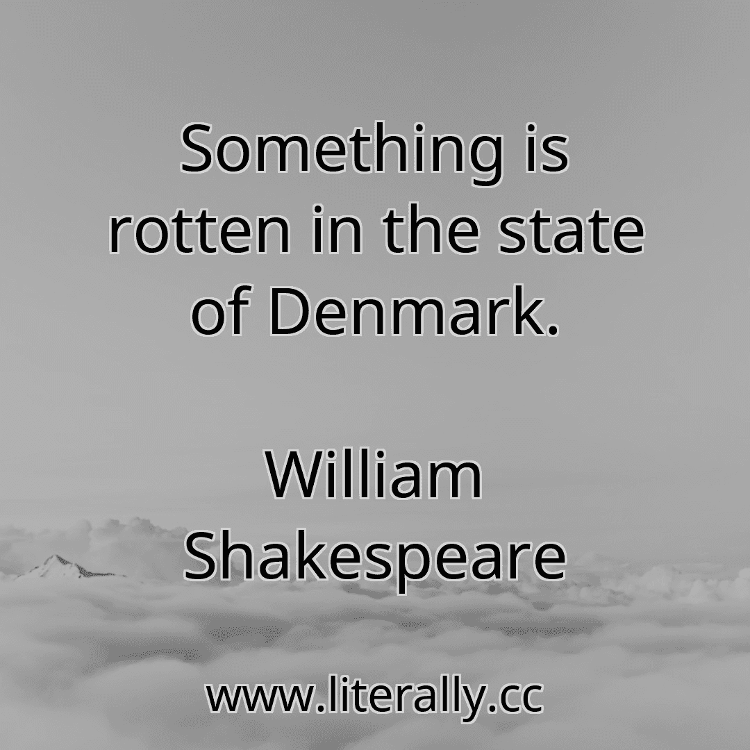 Something is rotten in the state of Denmark.
William Shakespeare
