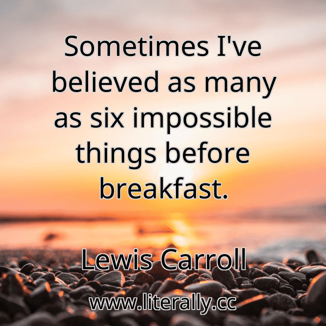 Sometimes I've believed as many as six impossible things before breakfast.
Lewis Carroll
