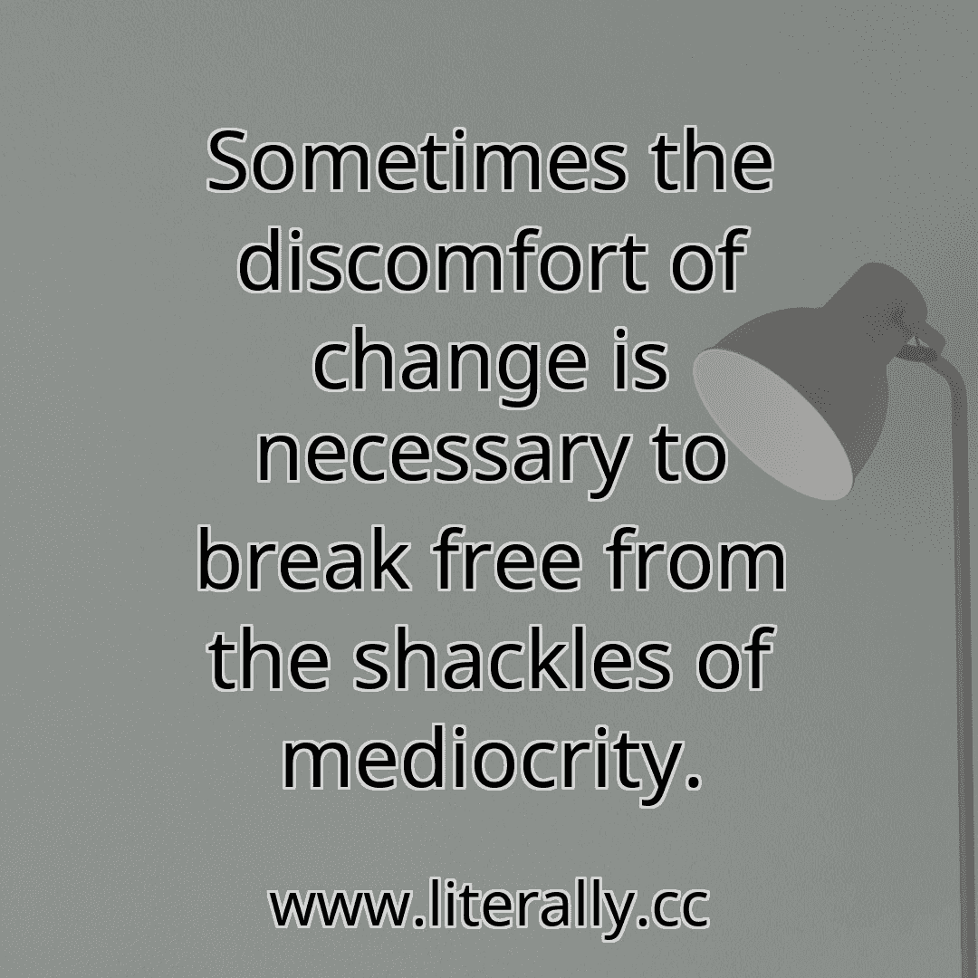 Sometimes the discomfort of change is necessary to break free from the shackles of mediocrity.
