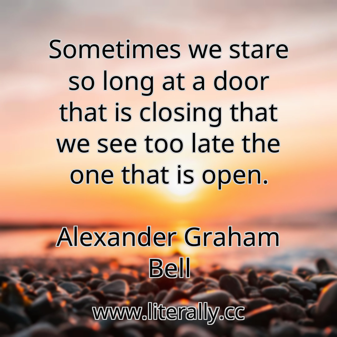 Sometimes we stare so long at a door that is closing that we see too late the one that is open.
Alexander Graham Bell
