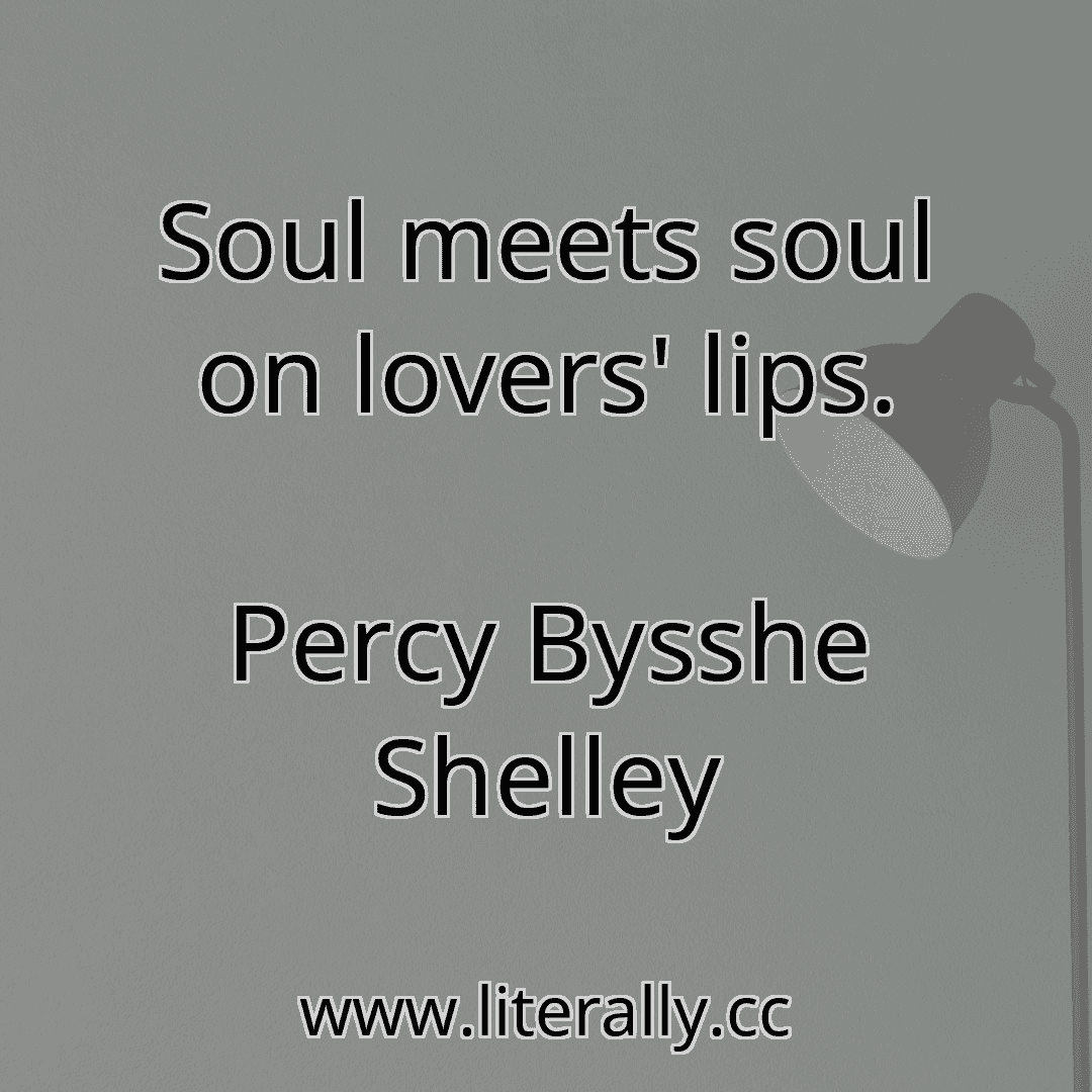 Soul meets soul on lovers' lips.
Percy Bysshe Shelley

