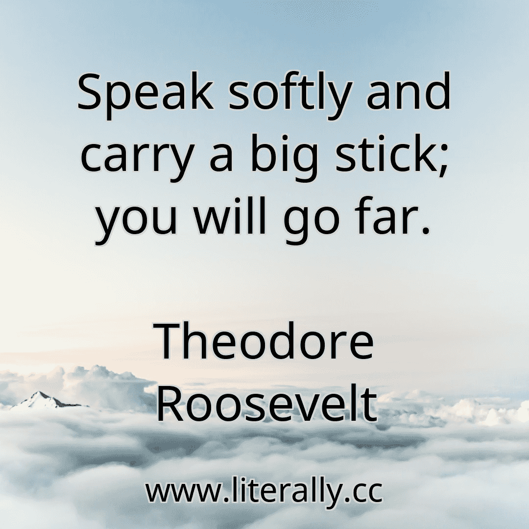 Speak softly and carry a big stick; you will go far.
Theodore Roosevelt
