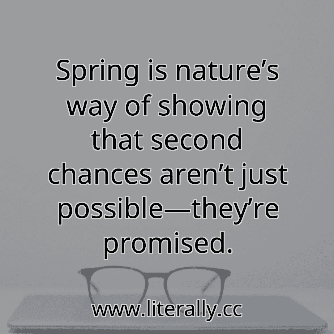 Spring is nature’s way of showing that second chances aren’t just possible—they’re promised.
