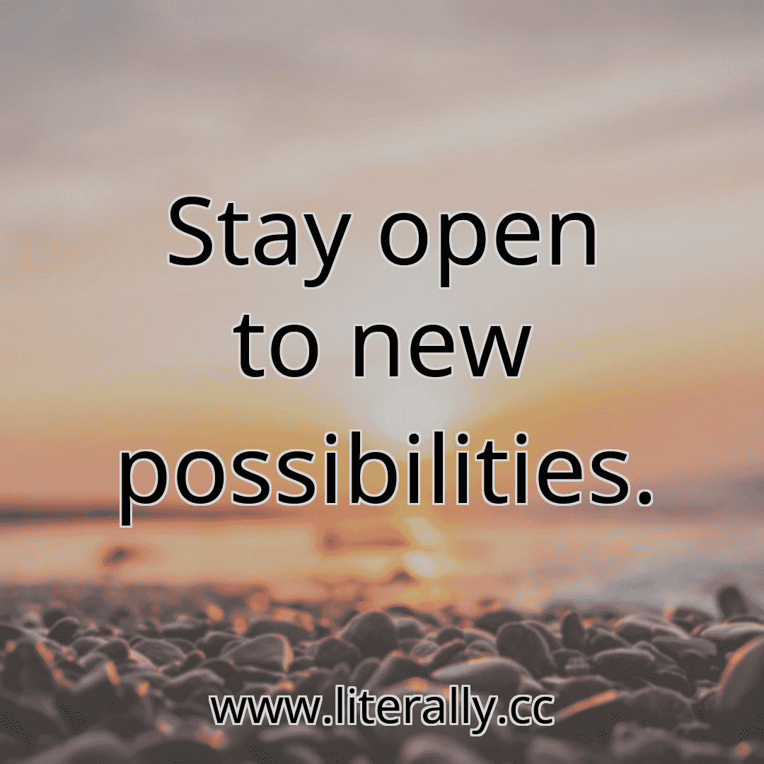 Stay open to new possibilities.
