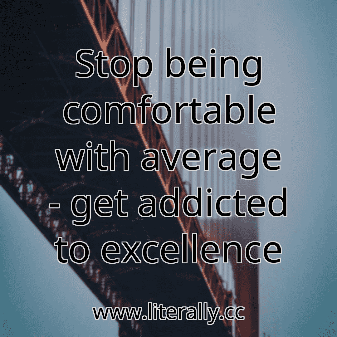 Stop being comfortable with average - get addicted to excellence

