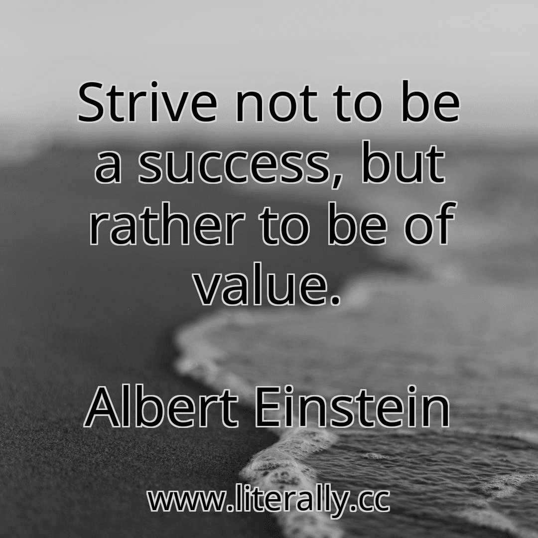 Strive not to be a success, but rather to be of value.
Albert Einstein
