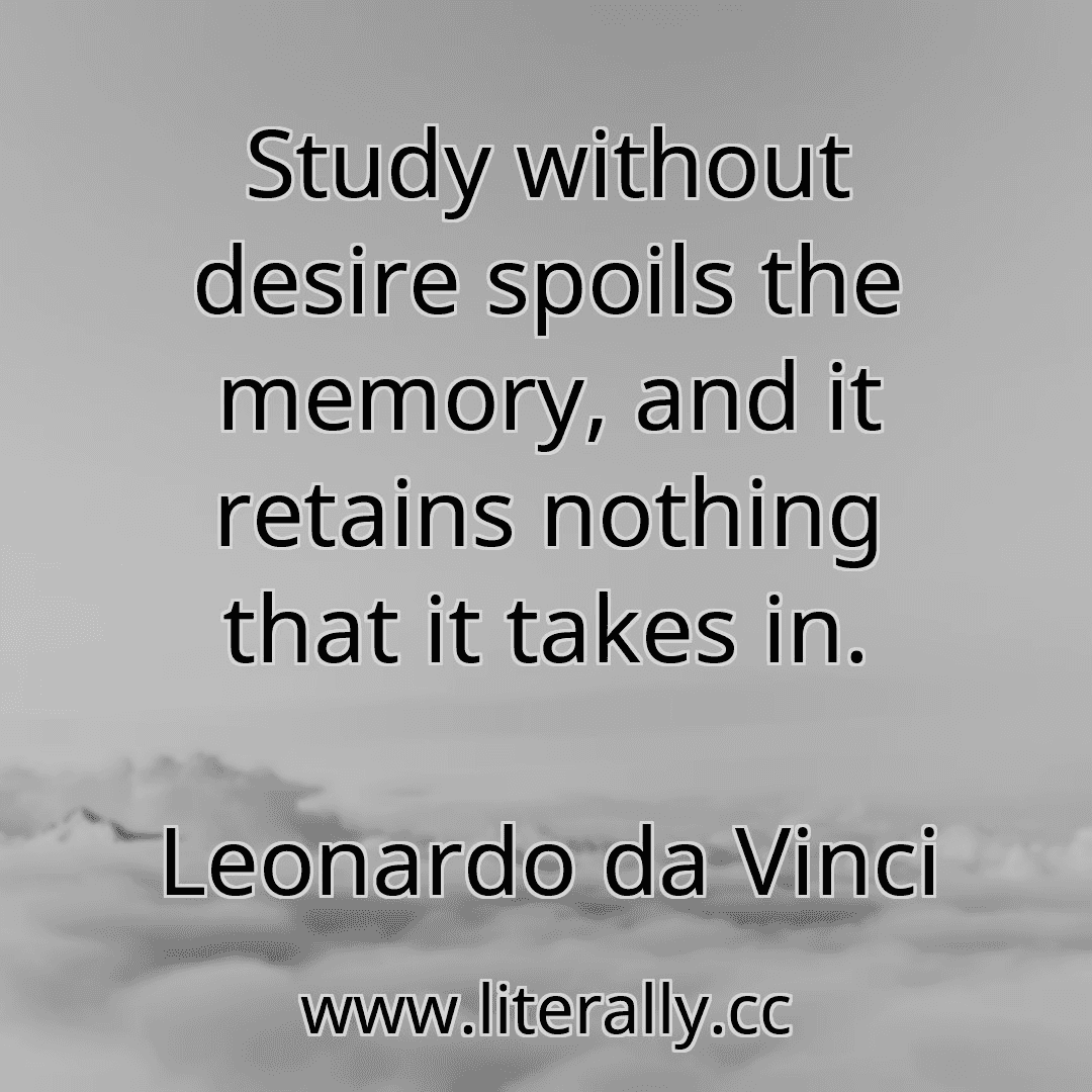 Study without desire spoils the memory, and it retains nothing that it takes in.
Leonardo da Vinci
