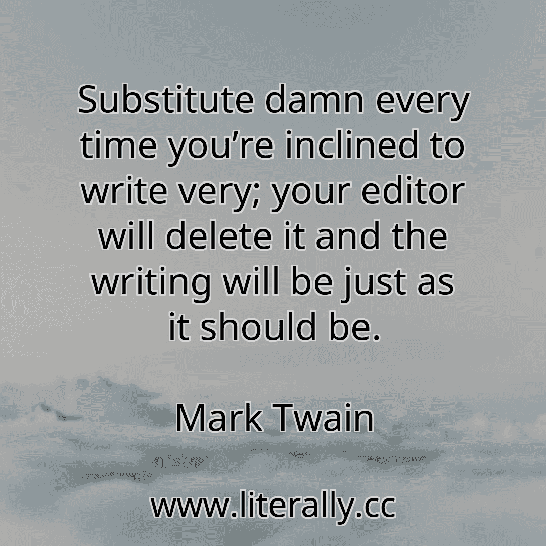 Substitute damn every time you’re inclined to write very; your editor will delete it and the writing will be just as it should be.
Mark Twain
