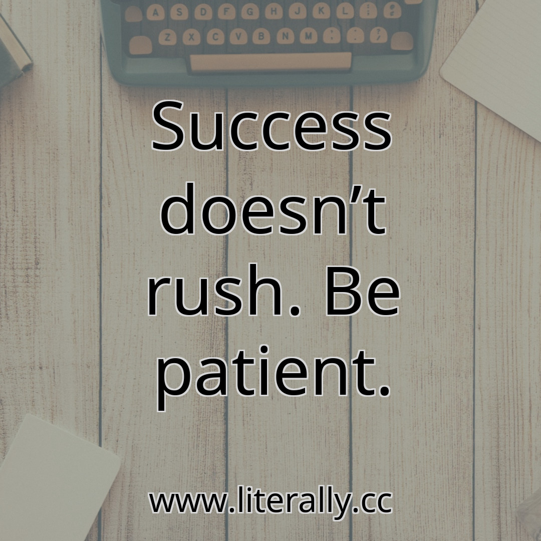 Success doesn’t rush. Be patient.
