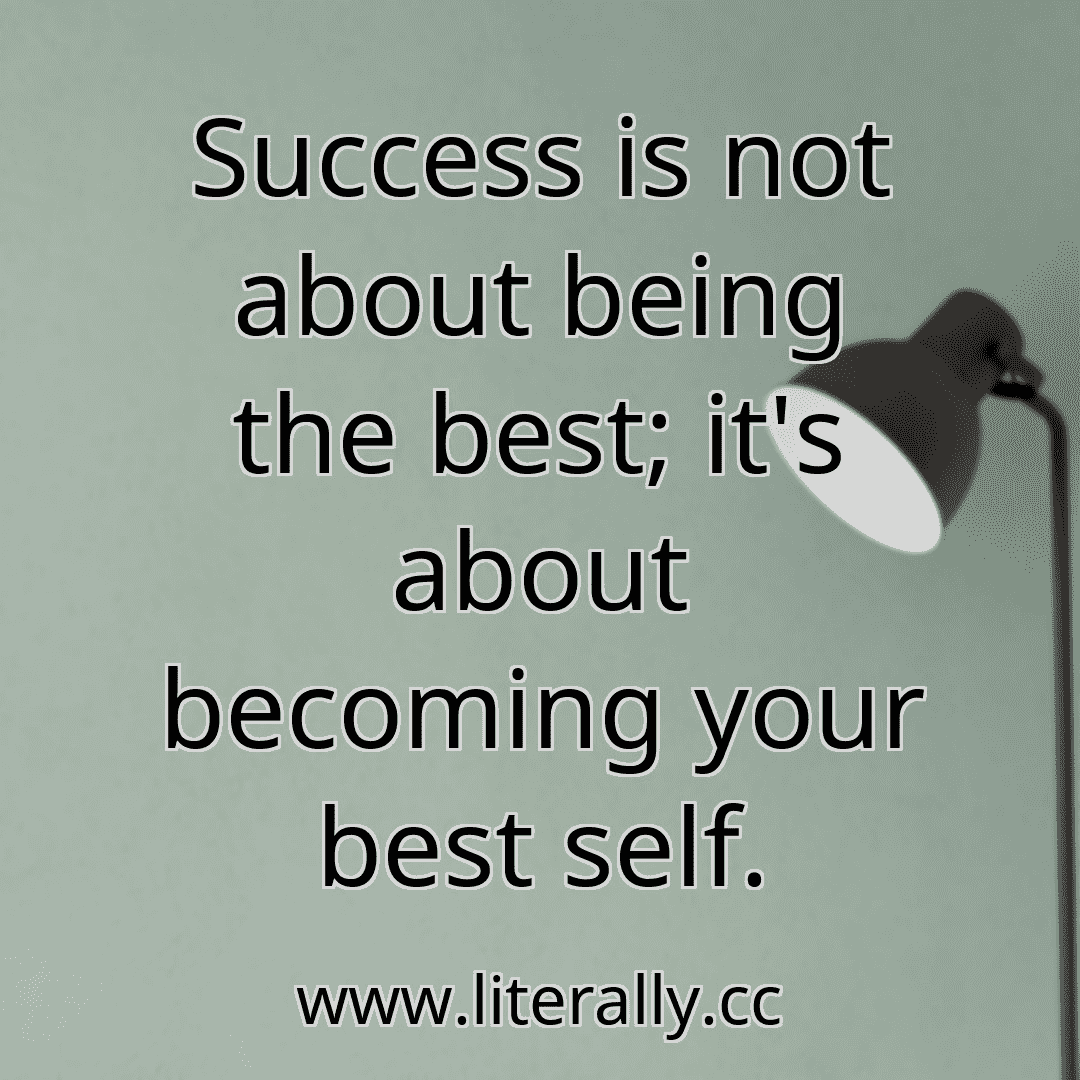 Success is not about being the best; it's about becoming your best self.
