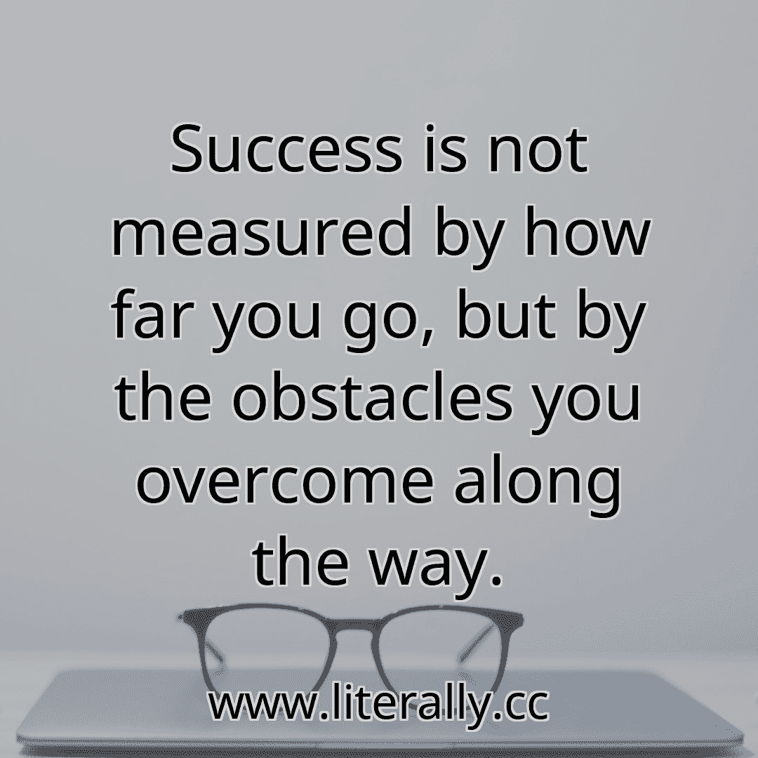 Success is not measured by how far you go, but by the obstacles you overcome along the way.
