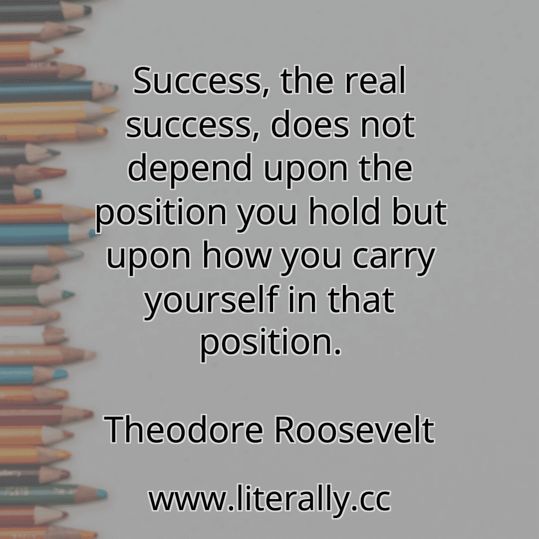 Success, the real success, does not depend upon the position you hold but upon how you carry yourself in that position.
Theodore Roosevelt
