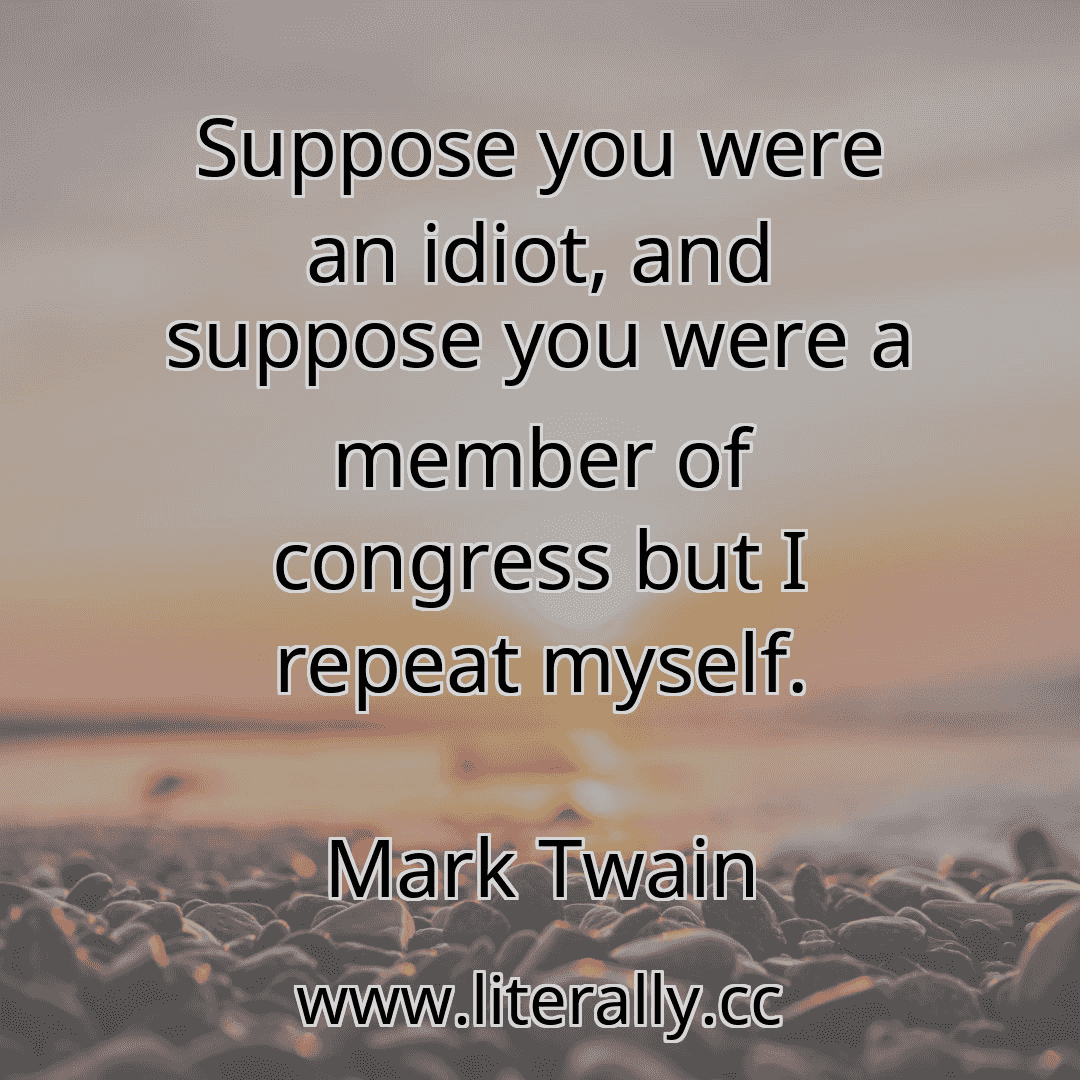 Suppose you were an idiot, and suppose you were a member of congress but I repeat myself.
Mark Twain
