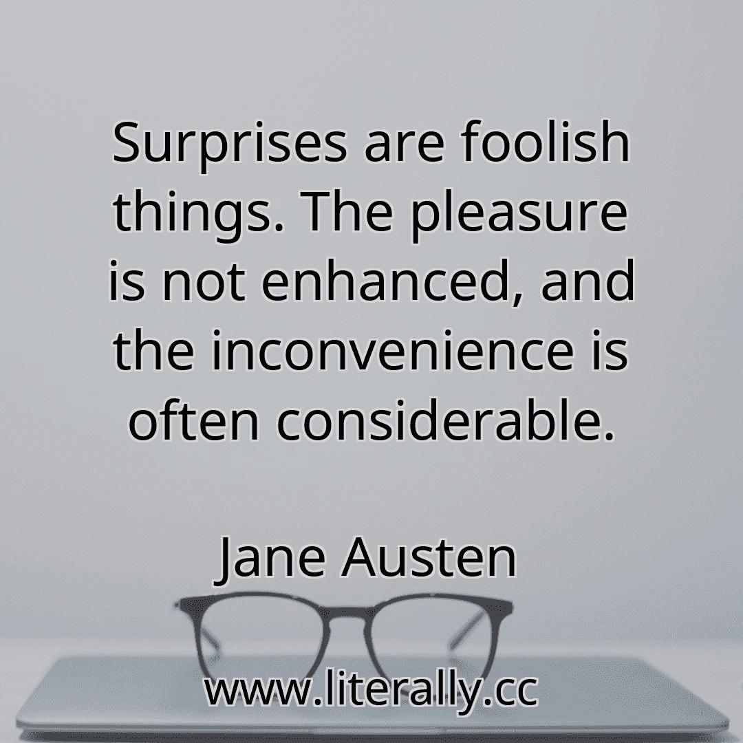 Surprises are foolish things. The pleasure is not enhanced, and the inconvenience is often considerable.
Jane Austen
