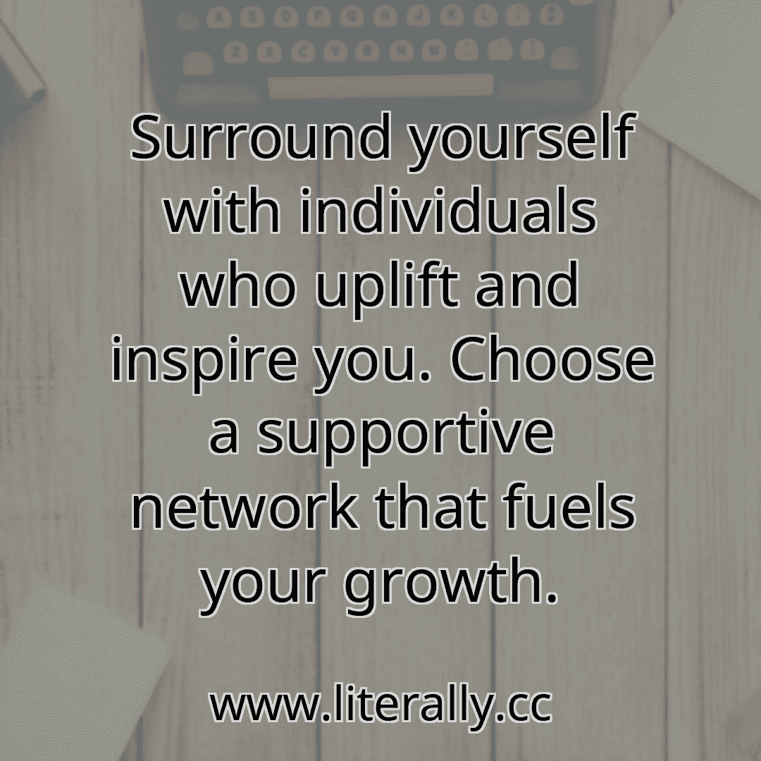 Surround yourself with individuals who uplift and inspire you. Choose a supportive network that fuels your growth.

