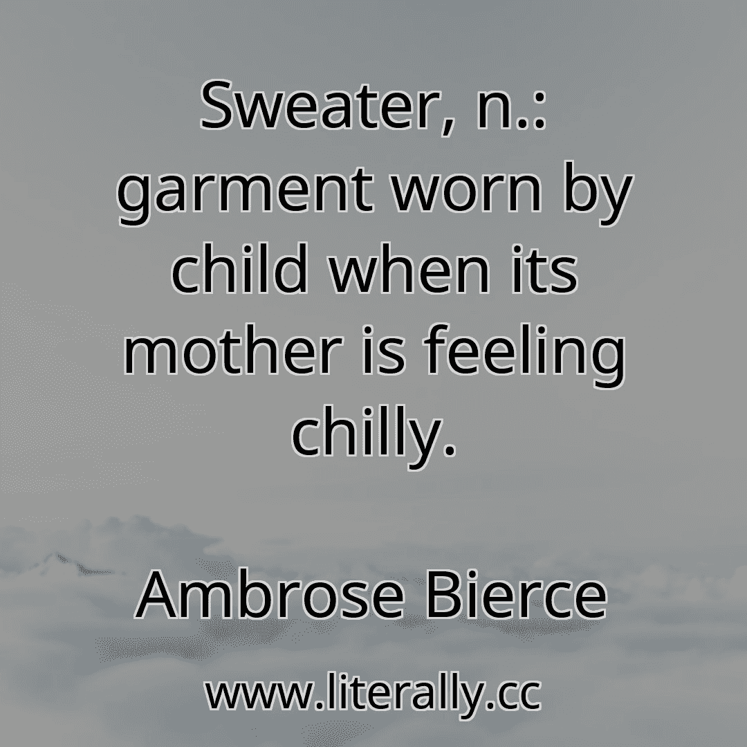 Sweater, n.: garment worn by child when its mother is feeling chilly.
Ambrose Bierce

