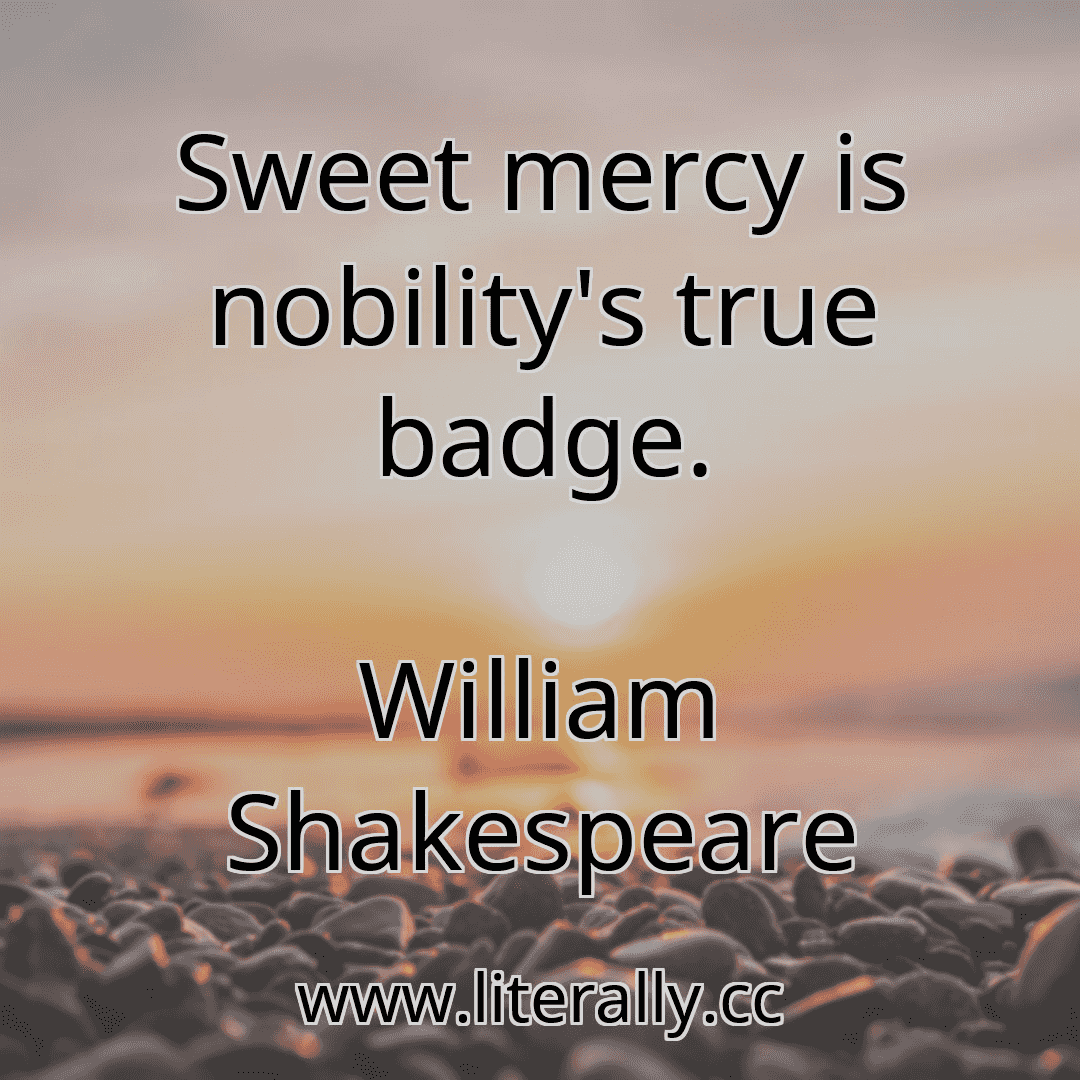 Sweet mercy is nobility's true badge.
William Shakespeare
