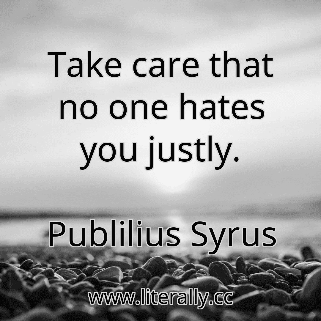 Take care that no one hates you justly.
Publilius Syrus
