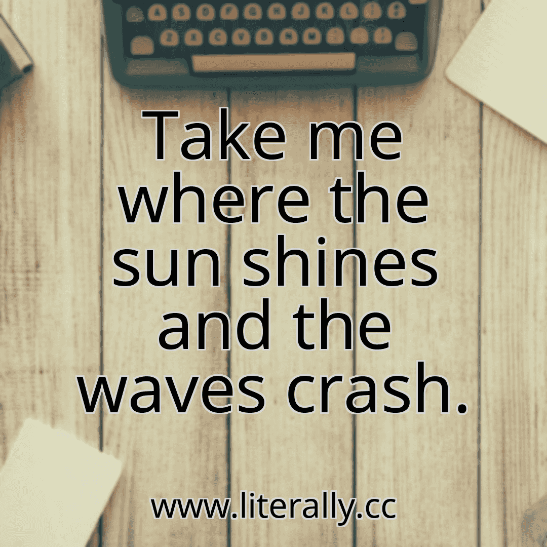Take me where the sun shines and the waves crash.
