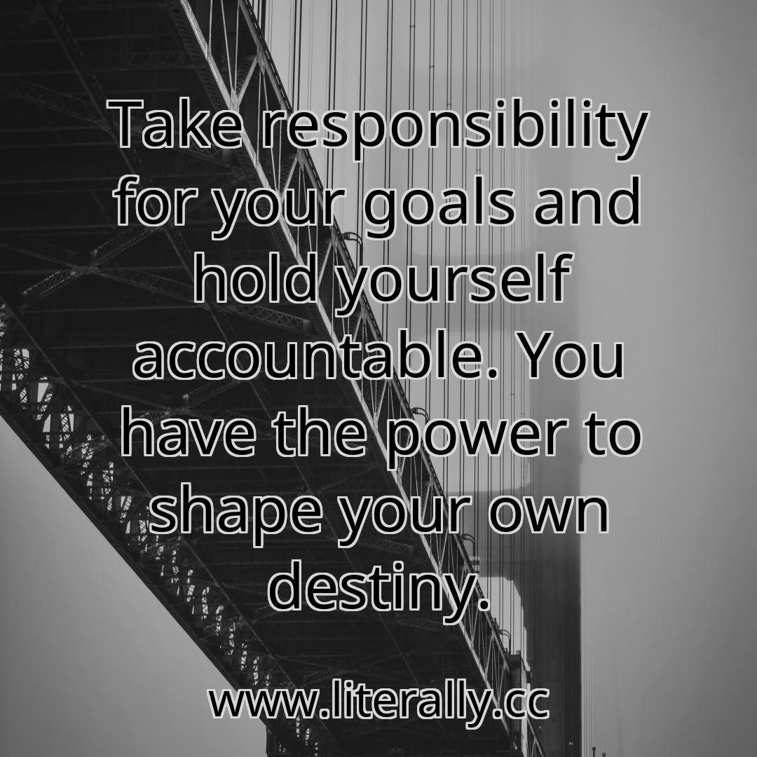 Take responsibility for your goals and hold yourself accountable. You have the power to shape your own destiny.
