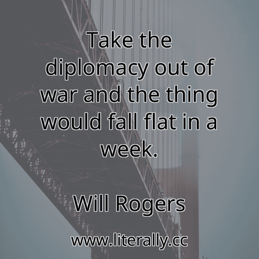 Take the diplomacy out of war and the thing would fall flat in a week.
Will Rogers
