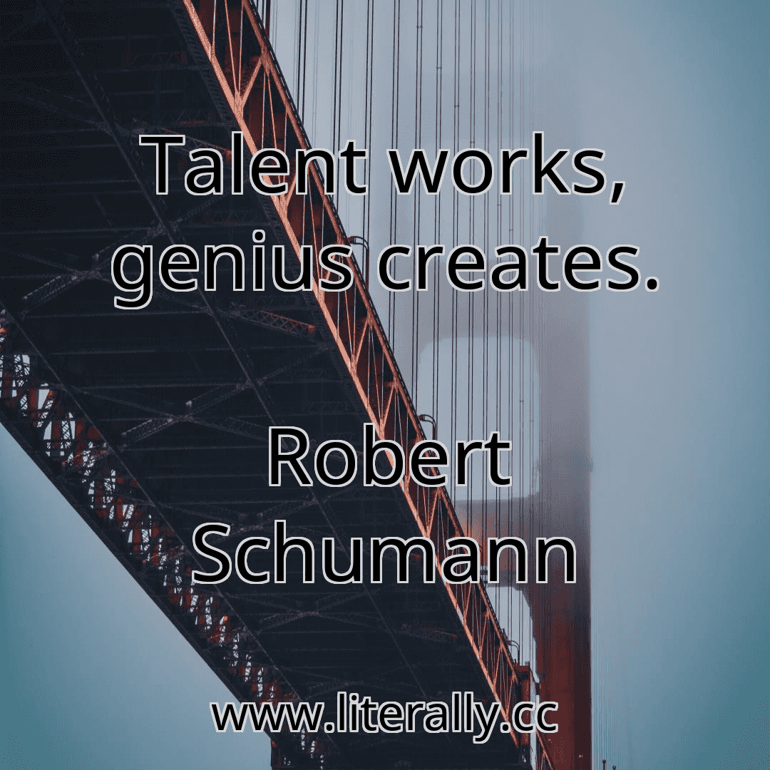 Talent works, genius creates.
Robert Schumann
