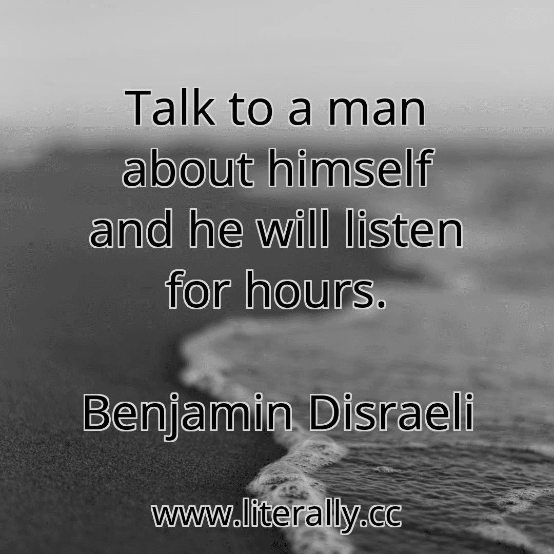 Talk to a man about himself and he will listen for hours.
Benjamin Disraeli
