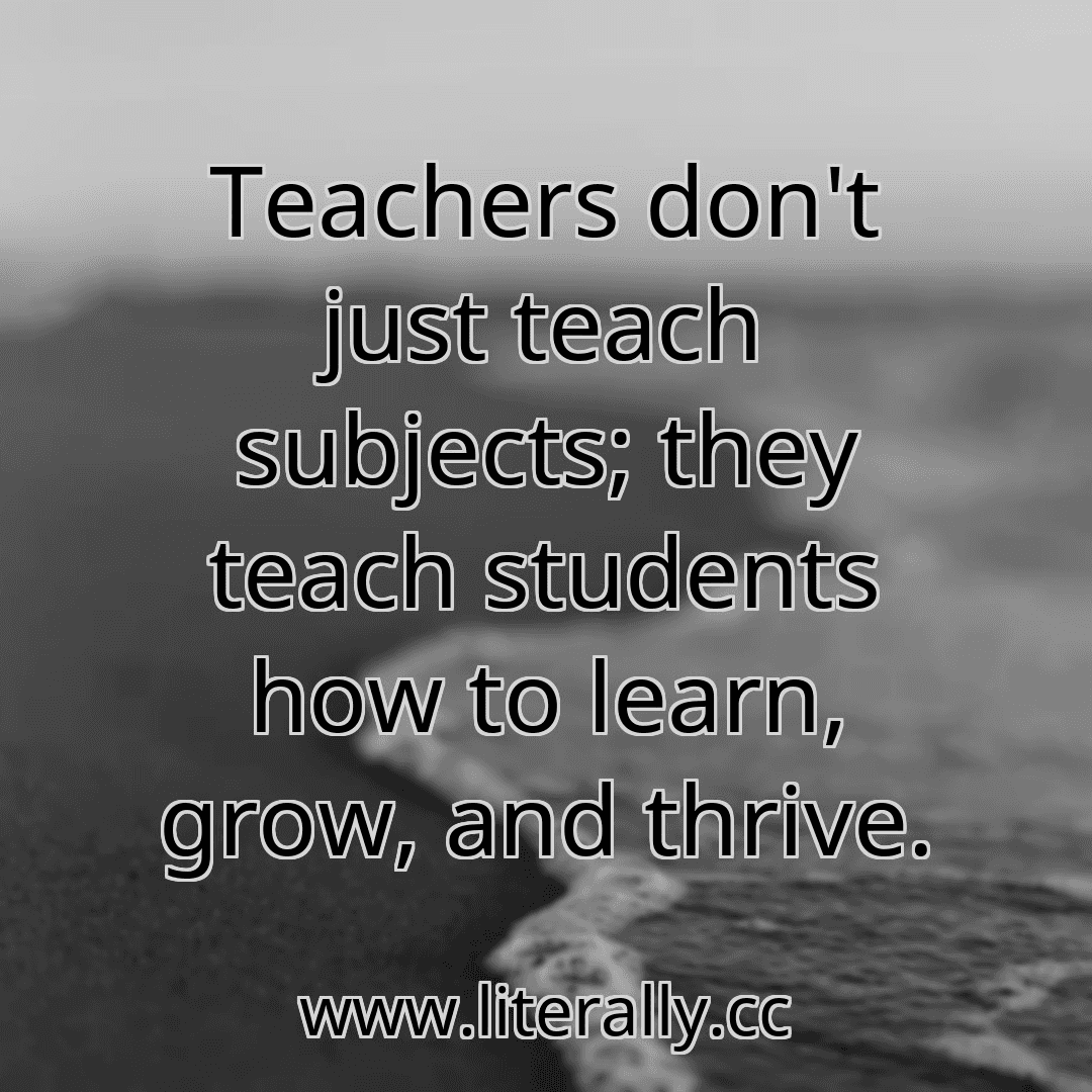 Teachers don't just teach subjects; they teach students how to learn, grow, and thrive.
