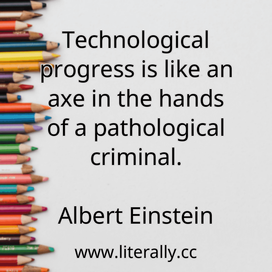 Technological progress is like an axe in the hands of a pathological criminal.
Albert Einstein

