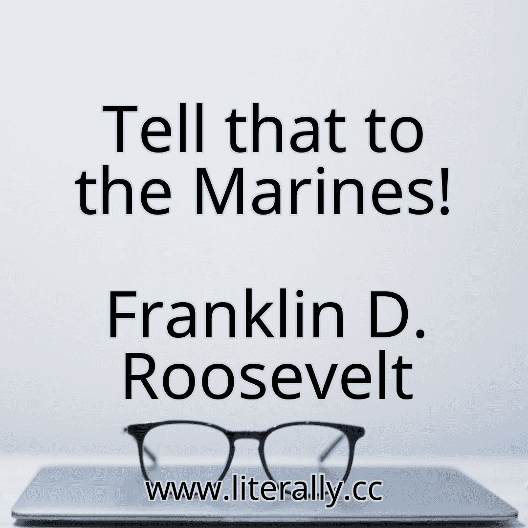 Tell that to the Marines!
Franklin D. Roosevelt
