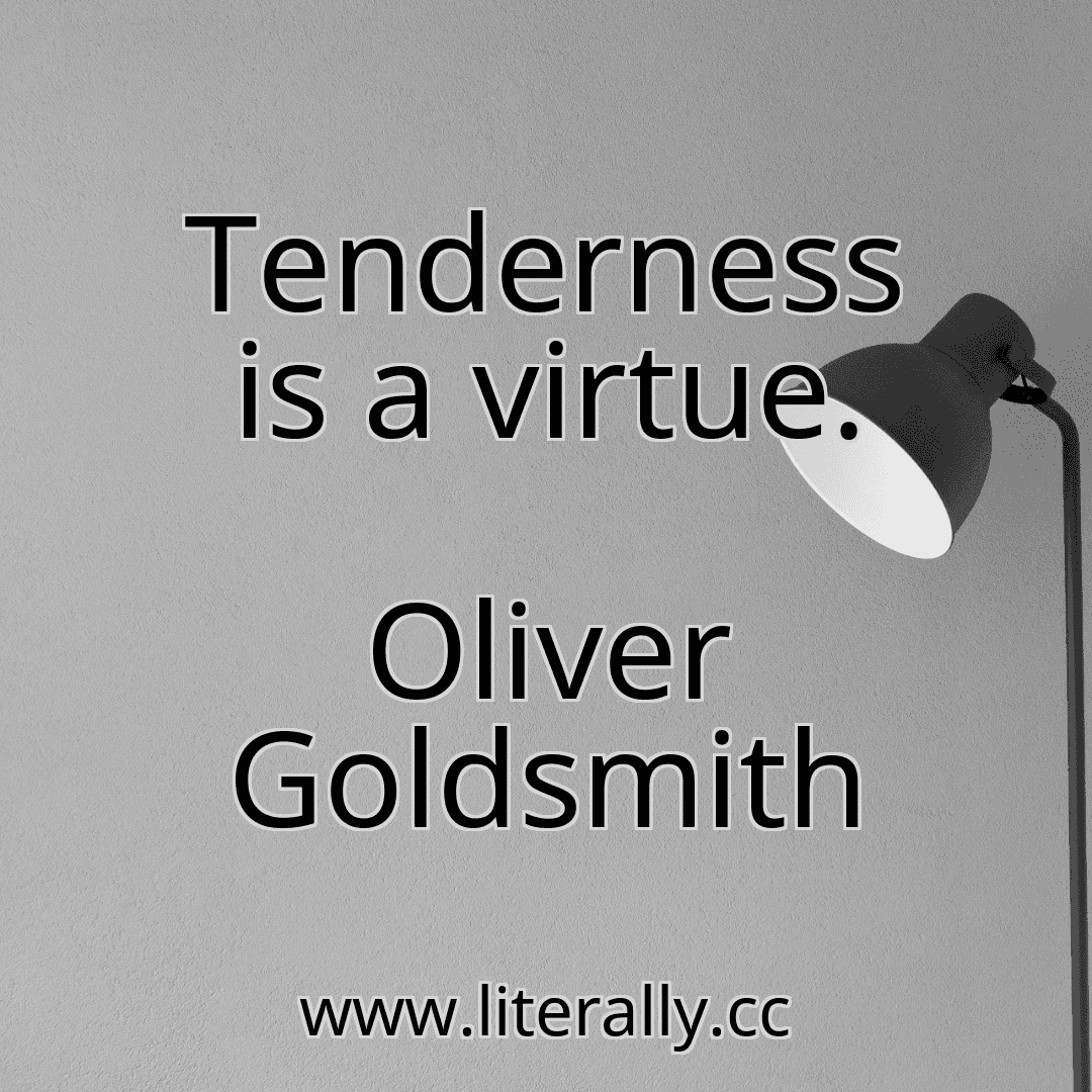 Tenderness is a virtue.
Oliver Goldsmith
