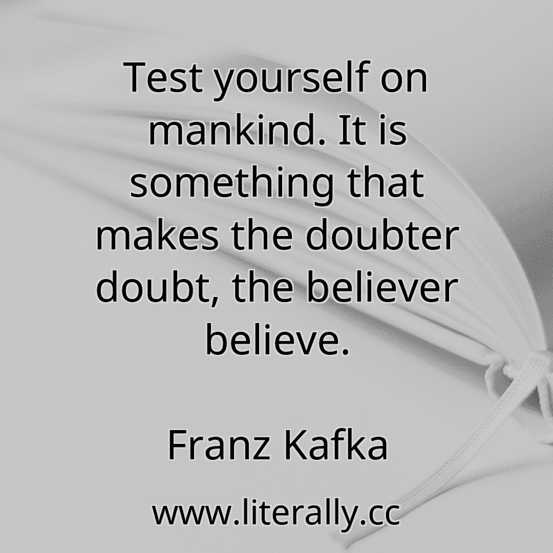 Test yourself on mankind. It is something that makes the doubter doubt, the believer believe.
Franz Kafka
