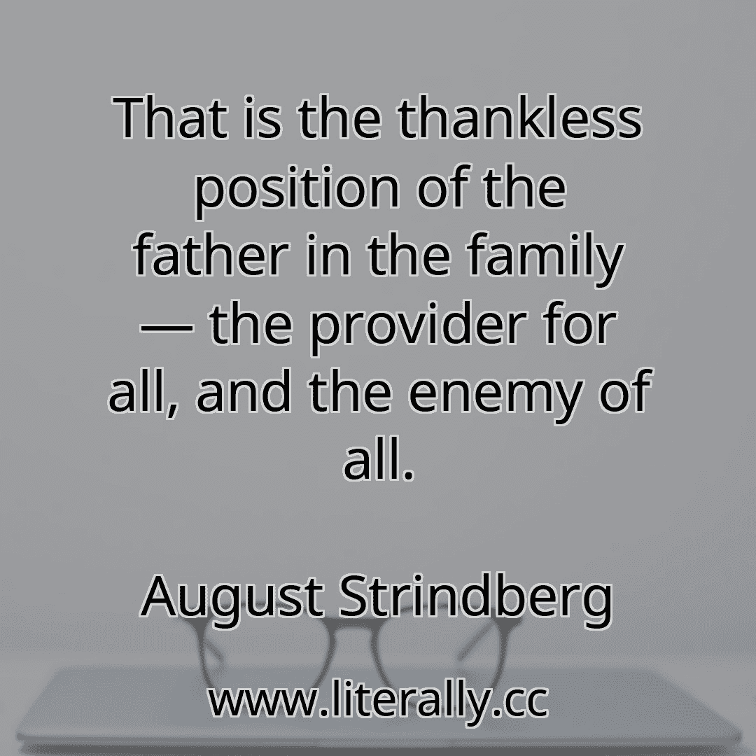 That is the thankless position of the father in the family — the provider for all, and the enemy of all.
August Strindberg
