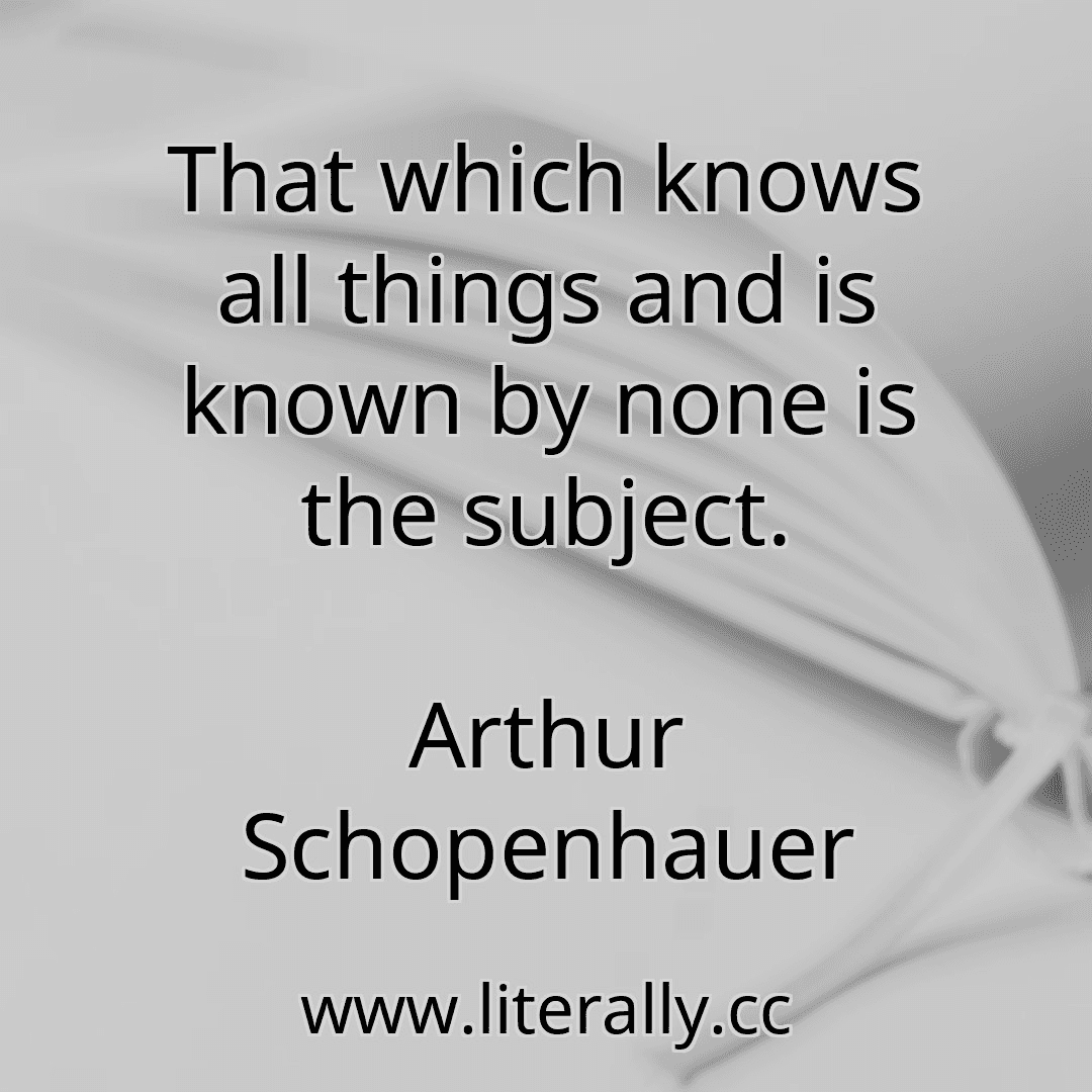 That which knows all things and is known by none is the subject.
Arthur Schopenhauer
