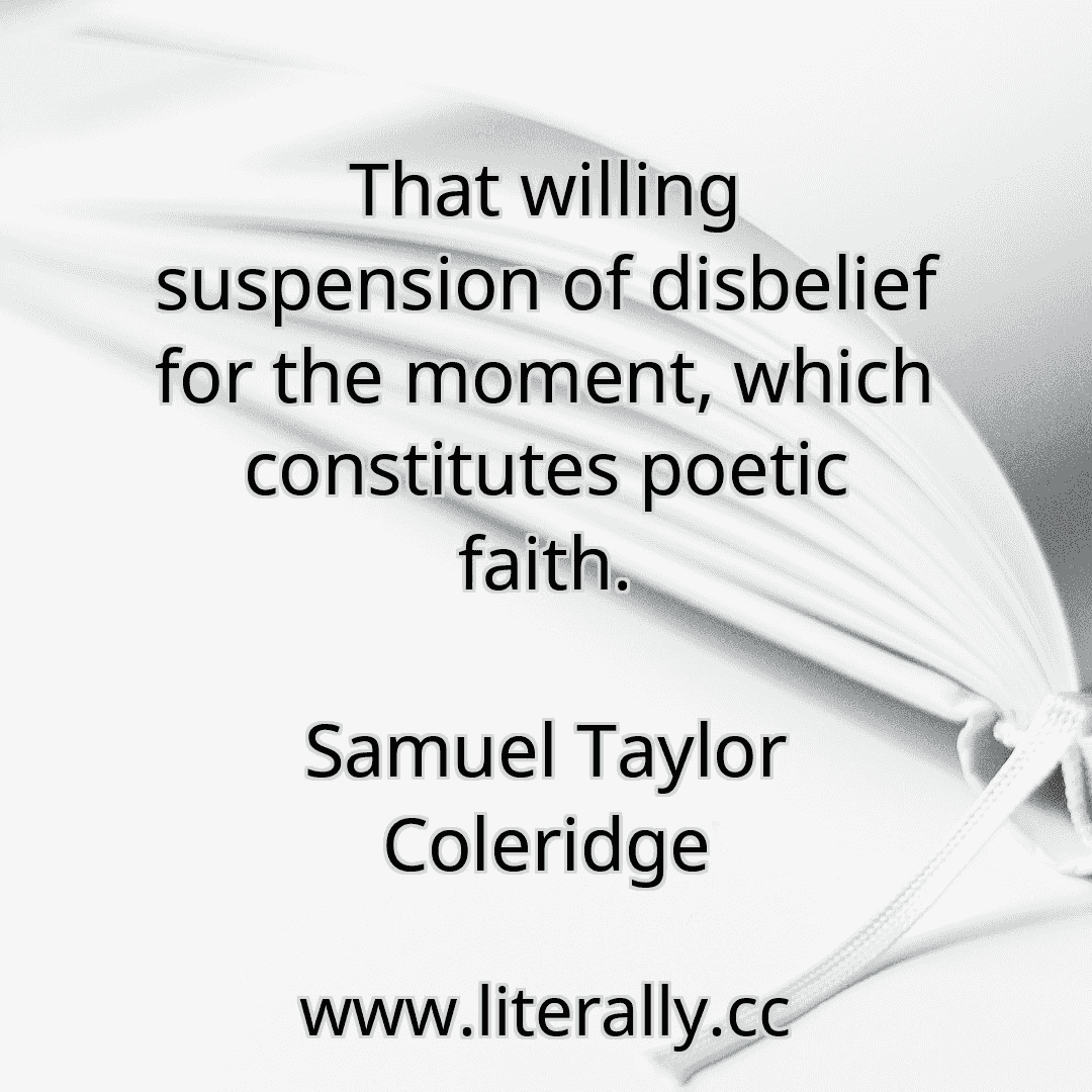 That willing suspension of disbelief for the moment, which constitutes poetic faith.
Samuel Taylor Coleridge
