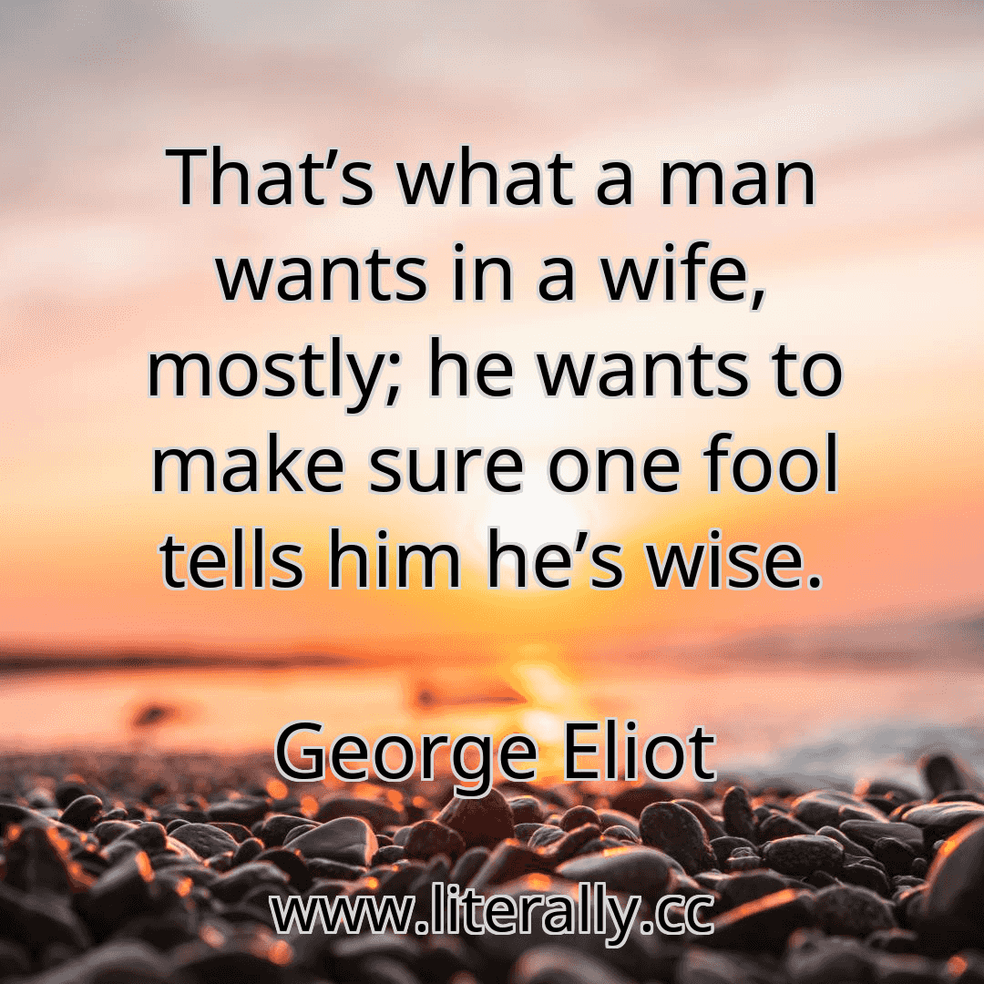 That’s what a man wants in a wife, mostly; he wants to make sure one fool tells him he’s wise.
George Eliot

