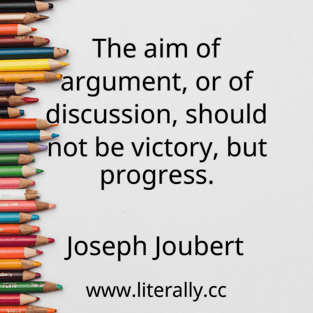 The aim of argument, or of discussion, should not be victory, but progress.
Joseph Joubert
