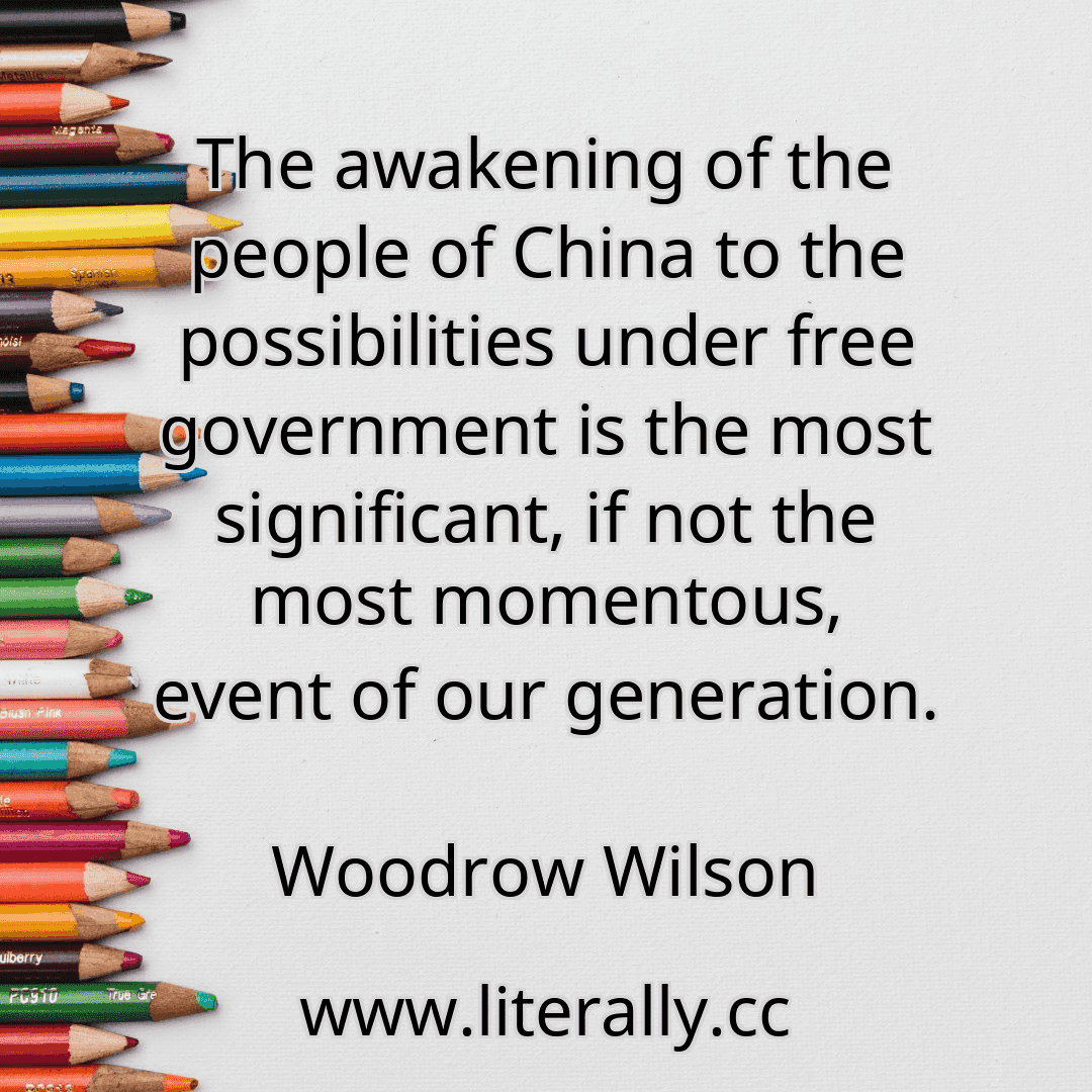The awakening of the people of China to the possibilities under free government is the most significant, if not the most momentous, event of our generation.
Woodrow Wilson

