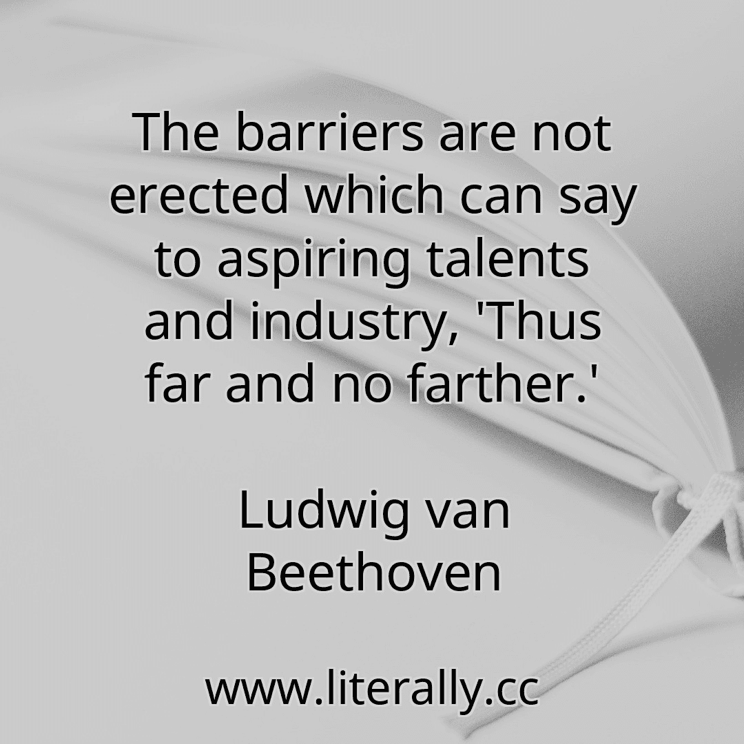 The barriers are not erected which can say to aspiring talents and industry, 'Thus far and no farther.'
Ludwig van Beethoven
