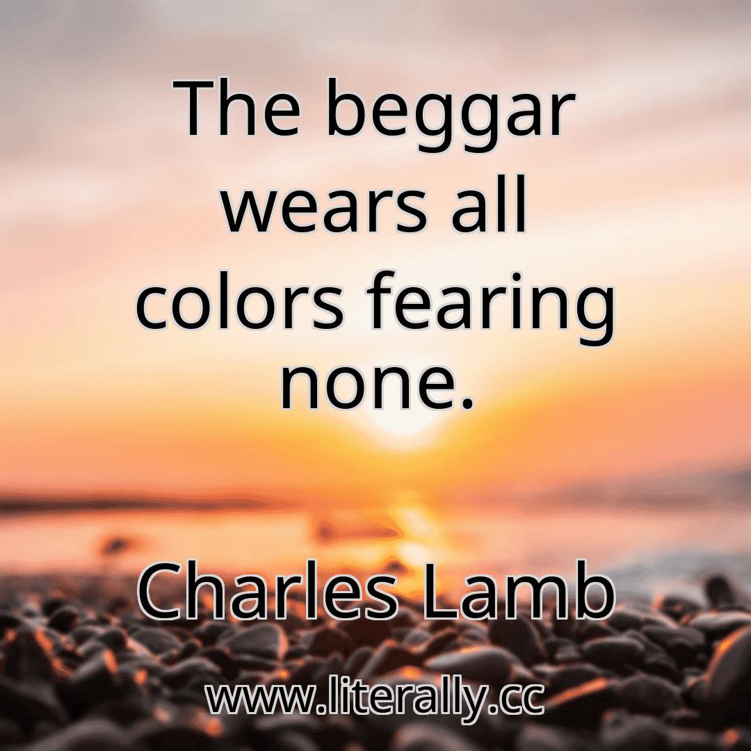 The beggar wears all colors fearing none.
Charles Lamb
