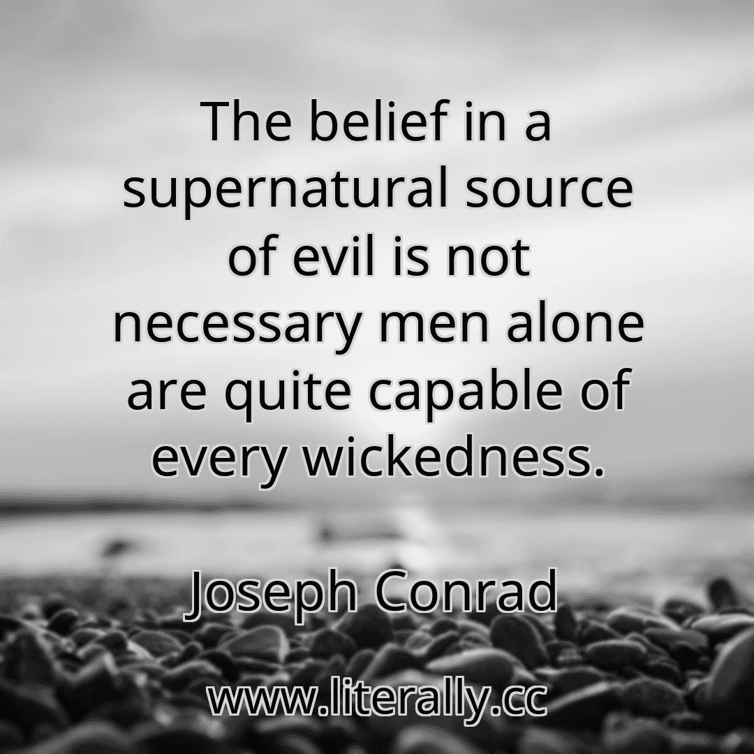 The belief in a supernatural source of evil is not necessary men alone are quite capable of every wickedness.
Joseph Conrad

