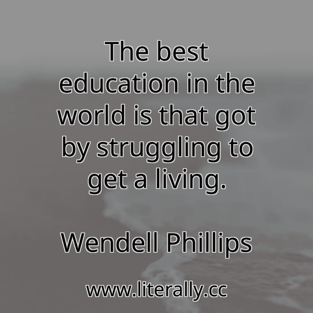 The best education in the world is that got by struggling to get a living.
Wendell Phillips
