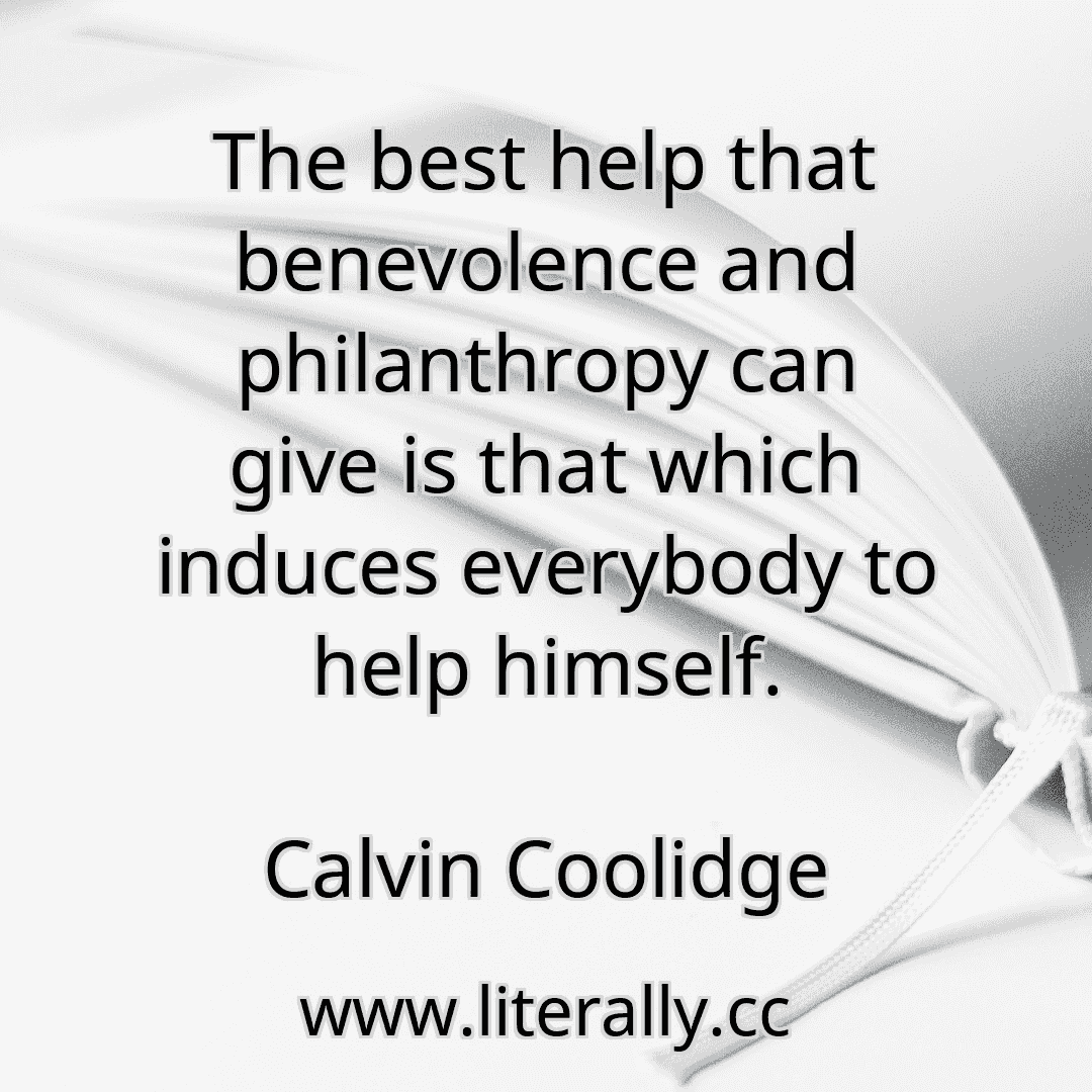 The best help that benevolence and philanthropy can give is that which induces everybody to help himself.
Calvin Coolidge
