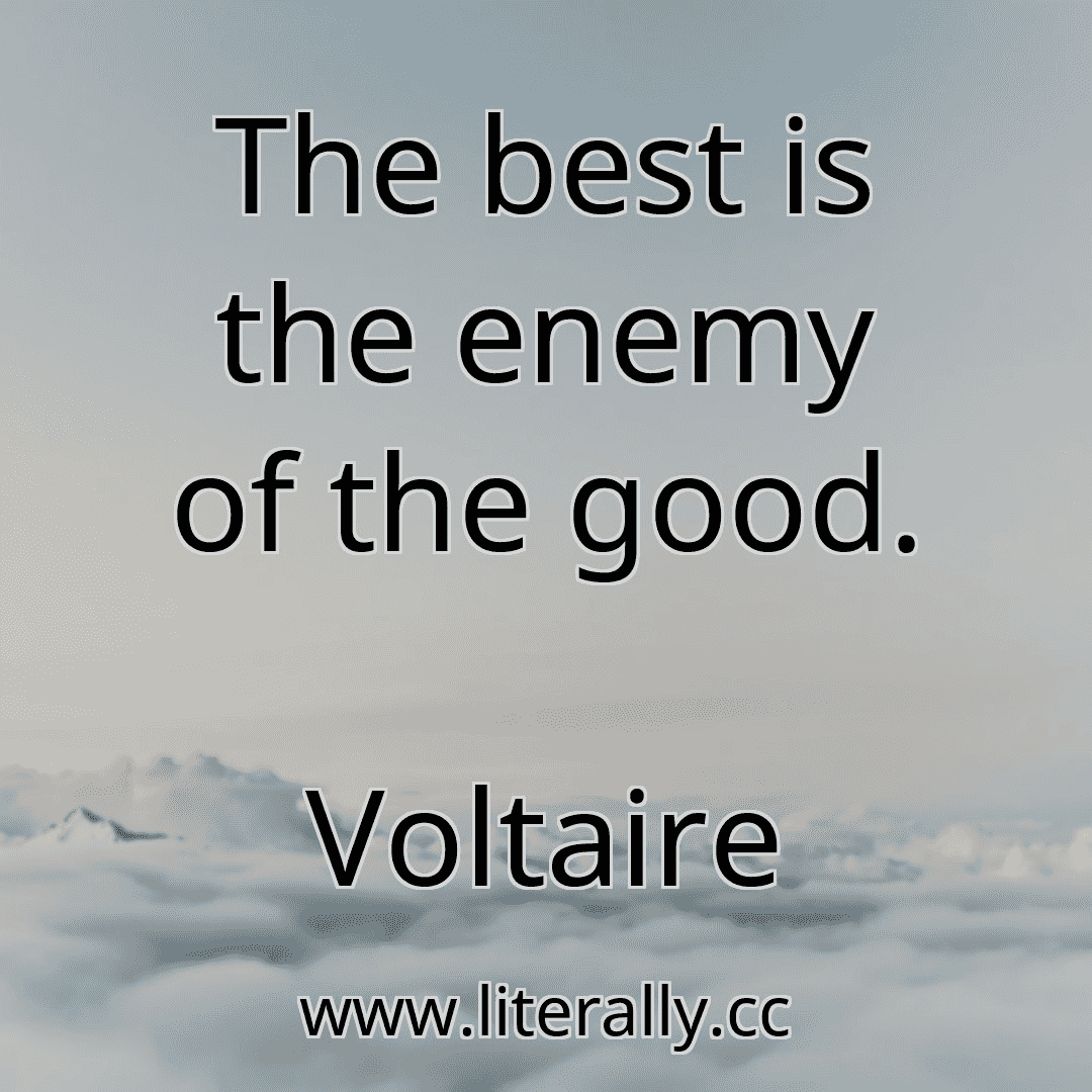 The best is the enemy of the good.
Voltaire
