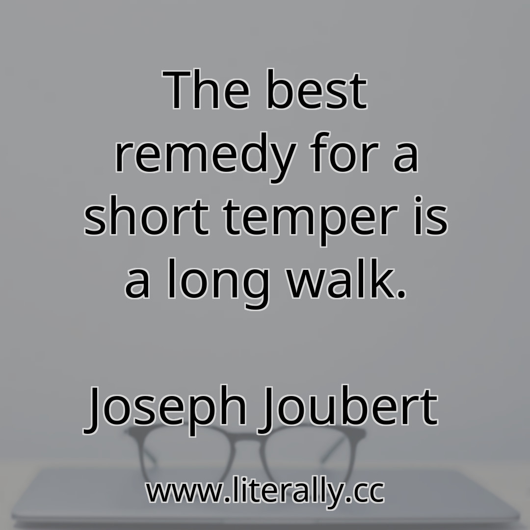 The best remedy for a short temper is a long walk.
Joseph Joubert
