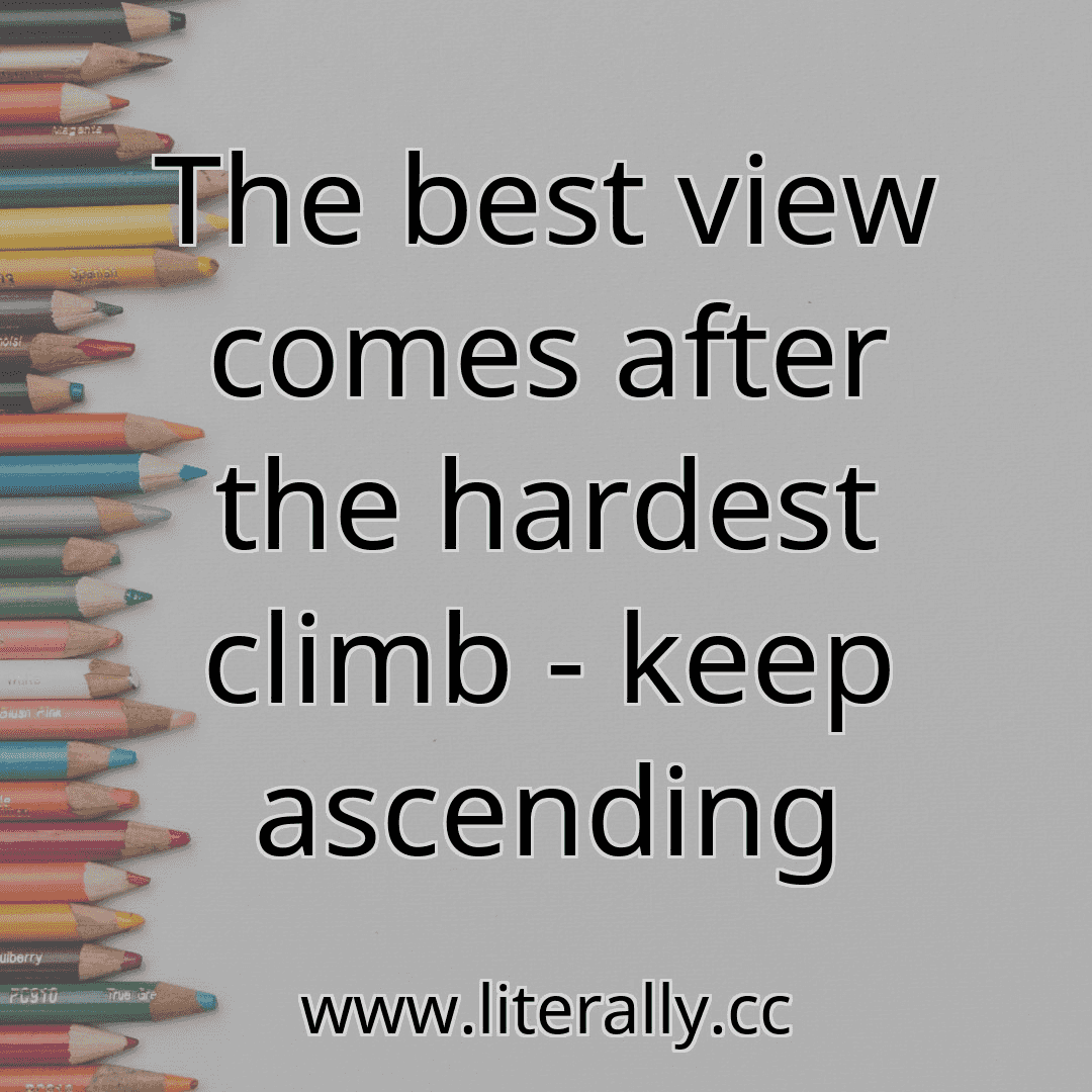 The best view comes after the hardest climb - keep ascending
