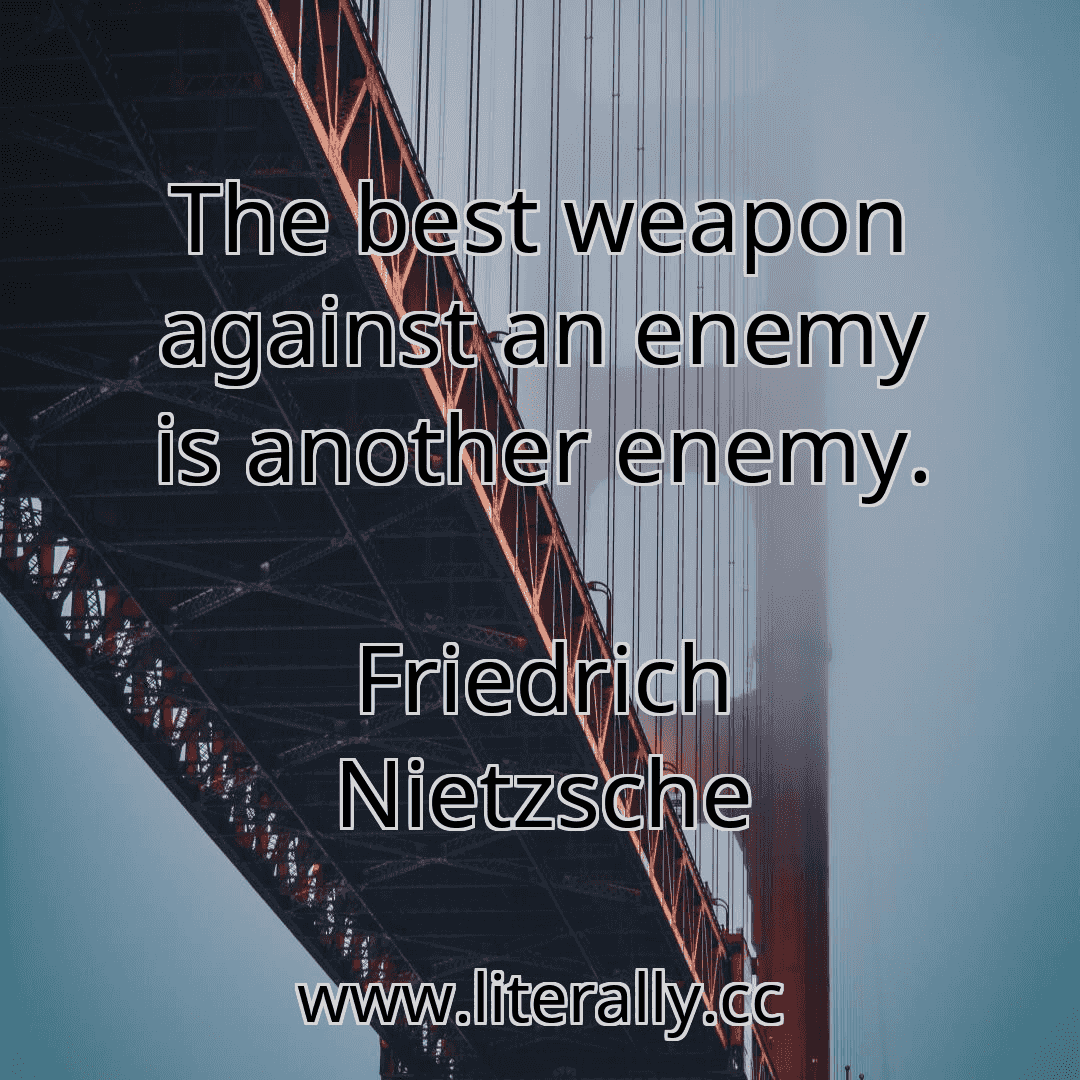 The best weapon against an enemy is another enemy.
Friedrich Nietzsche
